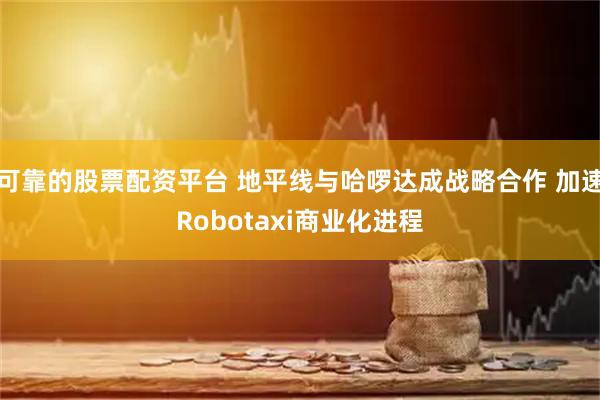 可靠的股票配资平台 地平线与哈啰达成战略合作 加速Robotaxi商业化进程