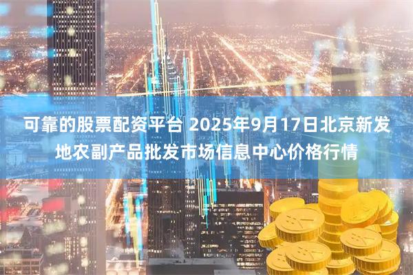 可靠的股票配资平台 2025年9月17日北京新发地农副产品批发市场信息中心价格行情