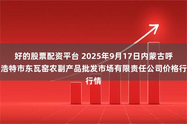 好的股票配资平台 2025年9月17日内蒙古呼和浩特市东瓦窑农副产品批发市场有限责任公司价格行情