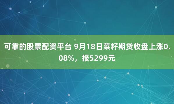 可靠的股票配资平台 9月18日菜籽期货收盘上涨0.08%，报5299元