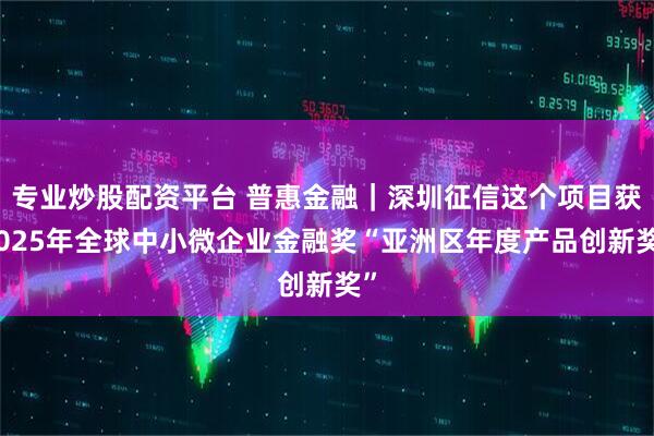 专业炒股配资平台 普惠金融｜深圳征信这个项目获2025年全球中小微企业金融奖“亚洲区年度产品创新奖”