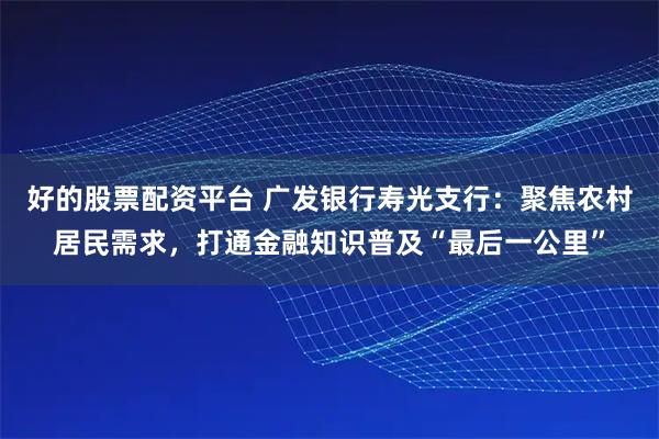 好的股票配资平台 广发银行寿光支行：聚焦农村居民需求，打通金融知识普及“最后一公里”