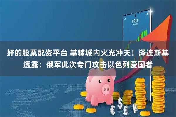 好的股票配资平台 基辅城内火光冲天！泽连斯基透露：俄军此次专门攻击以色列爱国者