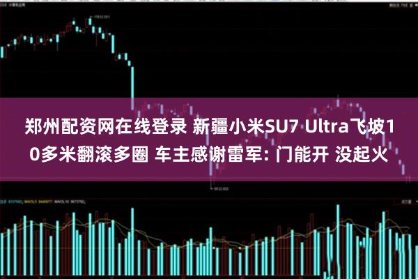 郑州配资网在线登录 新疆小米SU7 Ultra飞坡10多米翻滚多圈 车主感谢雷军: 门能开 没起火