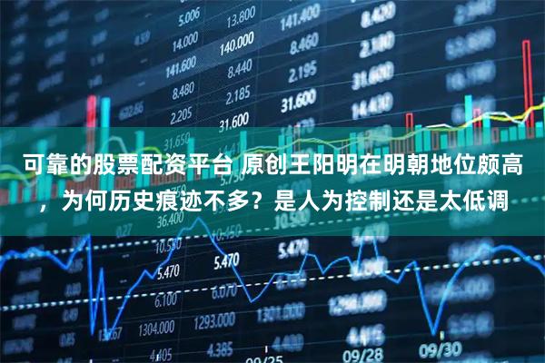可靠的股票配资平台 原创王阳明在明朝地位颇高，为何历史痕迹不多？是人为控制还是太低调