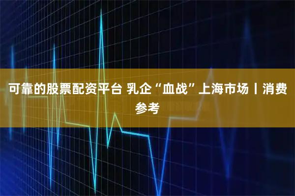 可靠的股票配资平台 乳企“血战”上海市场丨消费参考