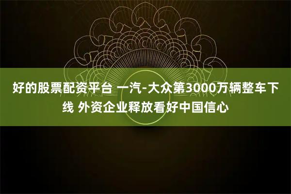 好的股票配资平台 一汽-大众第3000万辆整车下线 外资企业释放看好中国信心