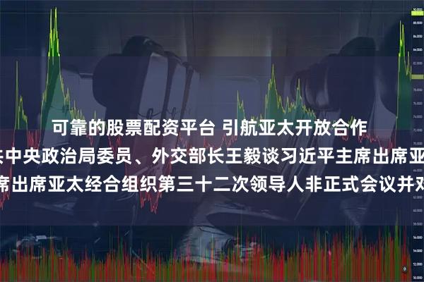 可靠的股票配资平台 引航亚太开放合作 展现大国责任担当——中共中央政治局委员、外交部长王毅谈习近平主席出席亚太经合组织第三十二次领导人非正式会议并对韩国进行国事访问