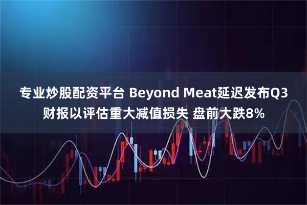 专业炒股配资平台 Beyond Meat延迟发布Q3财报以评估重大减值损失 盘前大跌8%