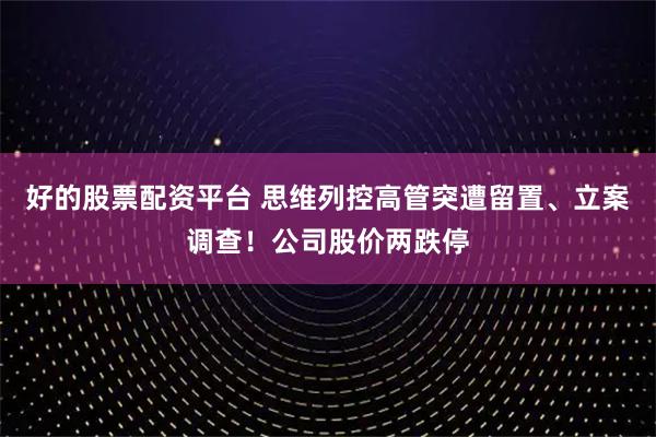 好的股票配资平台 思维列控高管突遭留置、立案调查！公司股价两跌停