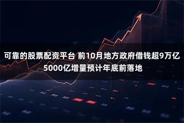 可靠的股票配资平台 前10月地方政府借钱超9万亿 5000亿增量预计年底前落地