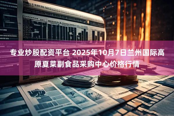 专业炒股配资平台 2025年10月7日兰州国际高原夏菜副食品采购中心价格行情