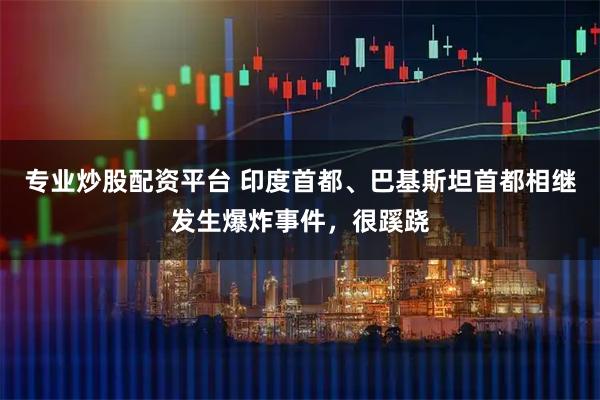 专业炒股配资平台 印度首都、巴基斯坦首都相继发生爆炸事件，很蹊跷