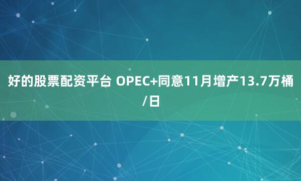 好的股票配资平台 OPEC+同意11月增产13.7万桶/日