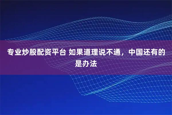 专业炒股配资平台 如果道理说不通，中国还有的是办法