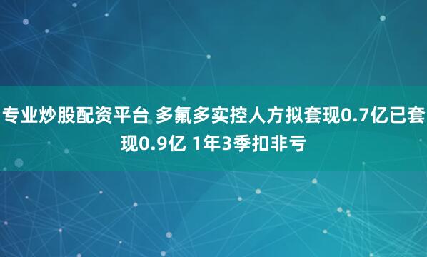 专业炒股配资平台 多氟多实控人方拟套现0.7亿已套现0.9亿 1年3季扣非亏