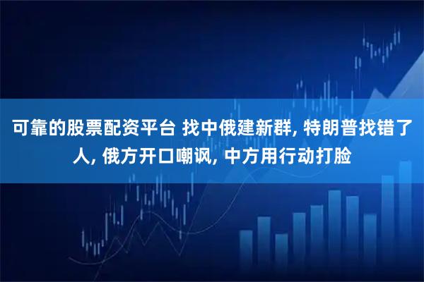 可靠的股票配资平台 找中俄建新群, 特朗普找错了人, 俄方开口嘲讽, 中方用行动打脸