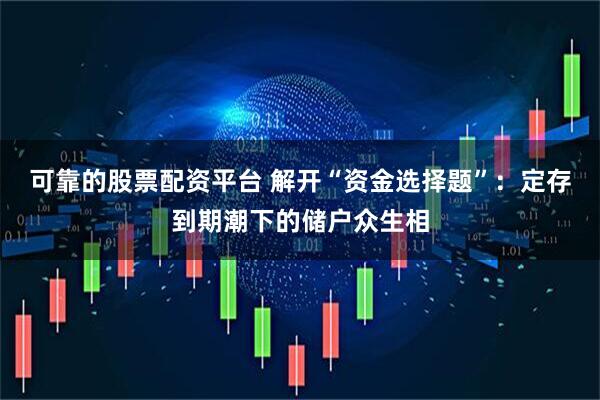 可靠的股票配资平台 解开“资金选择题”：定存到期潮下的储户众生相