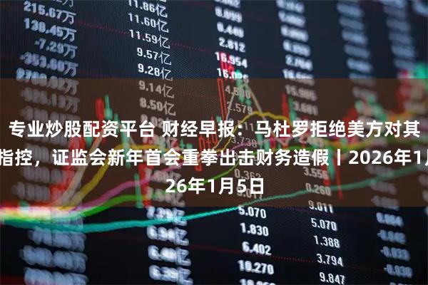 专业炒股配资平台 财经早报:马杜罗拒绝美方对其一切指控,证监会新年首会重拳出击财务造假丨2026年1月5日