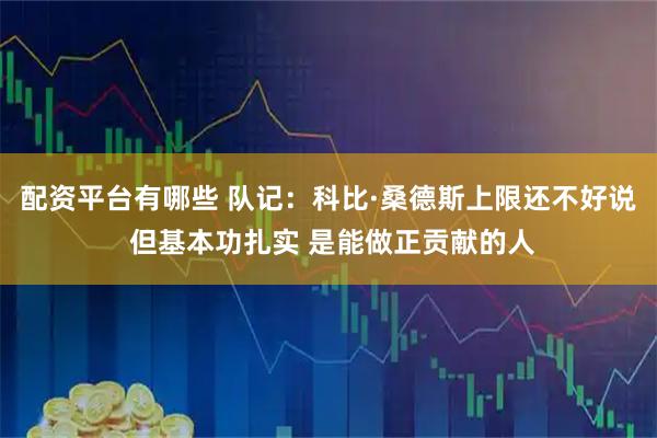 配资平台有哪些 队记：科比·桑德斯上限还不好说 但基本功扎实 是能做正贡献的人