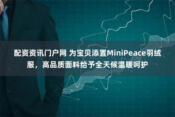 配资资讯门户网 为宝贝添置MiniPeace羽绒服，高品质面料给予全天候温暖呵护