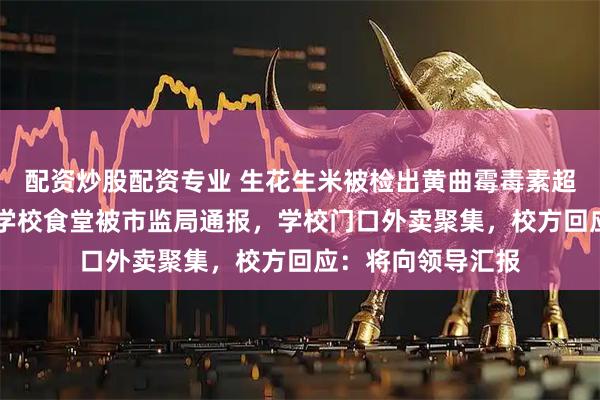 配资炒股配资专业 生花生米被检出黄曲霉毒素超标11倍！河南一学校食堂被市监局通报，学校门口外卖聚集，校方回应：将向领导汇报