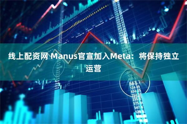 线上配资网 Manus官宣加入Meta：将保持独立运营
