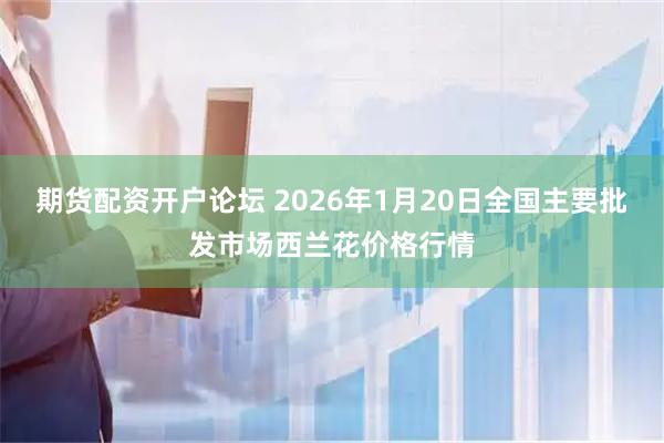 期货配资开户论坛 2026年1月20日全国主要批发市场西兰花价格行情
