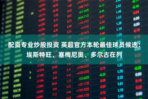 配资专业炒股投资 英超官方本轮最佳球员候选：埃斯特旺、塞梅尼奥、多尔古在列