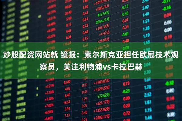 炒股配资网站就 镜报：索尔斯克亚担任欧冠技术观察员，关注利物浦vs卡拉巴赫