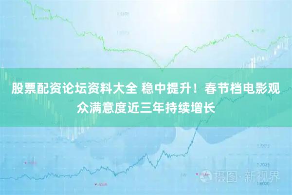 股票配资论坛资料大全 稳中提升！春节档电影观众满意度近三年持续增长