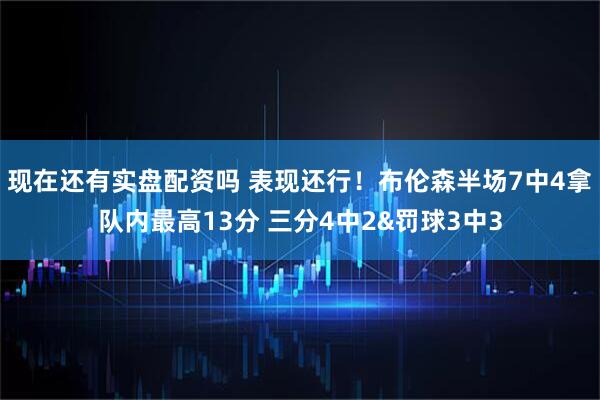 现在还有实盘配资吗 表现还行！布伦森半场7中4拿队内最高13分 三分4中2&罚球3中3