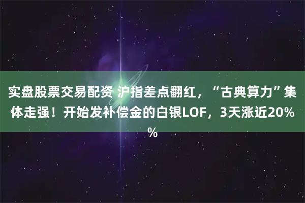 实盘股票交易配资 沪指差点翻红，“古典算力”集体走强！开始发补偿金的白银LOF，3天涨近20%