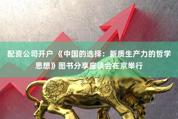 配资公司开户 《中国的选择：新质生产力的哲学思想》图书分享座谈会在京举行