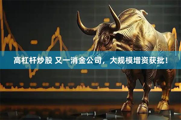 高杠杆炒股 又一消金公司，大规模增资获批！