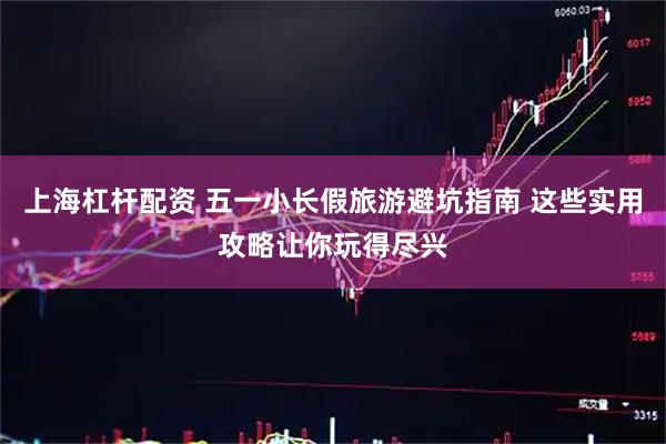 上海杠杆配资 五一小长假旅游避坑指南 这些实用攻略让你玩得尽兴