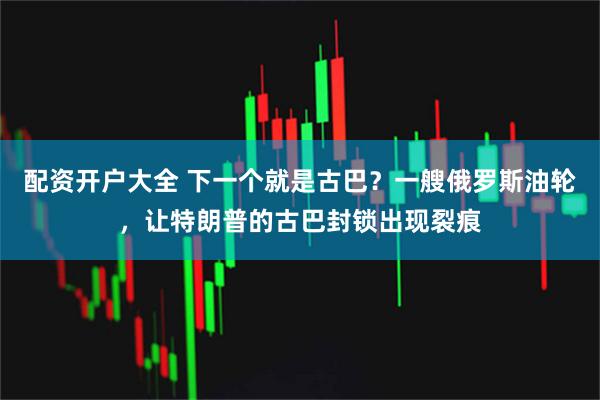 配资开户大全 下一个就是古巴？一艘俄罗斯油轮，让特朗普的古巴封锁出现裂痕