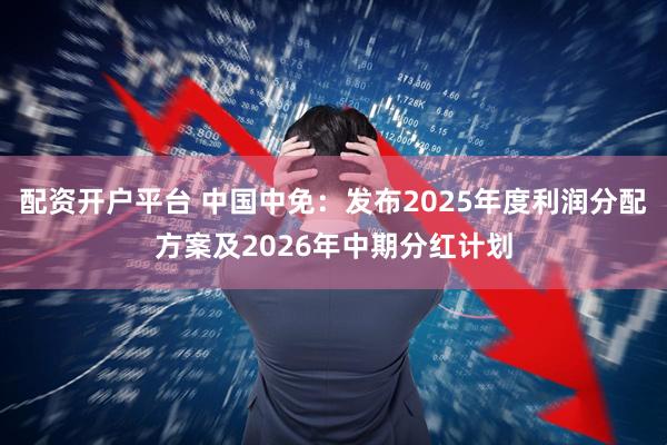 配资开户平台 中国中免：发布2025年度利润分配方案及2026年中期分红计划