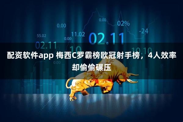 配资软件app 梅西C罗霸榜欧冠射手榜，4人效率却偷偷碾压