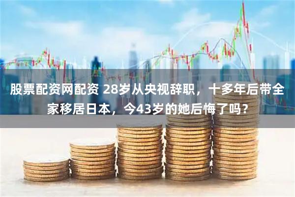 股票配资网配资 28岁从央视辞职，十多年后带全家移居日本，今43岁的她后悔了吗？