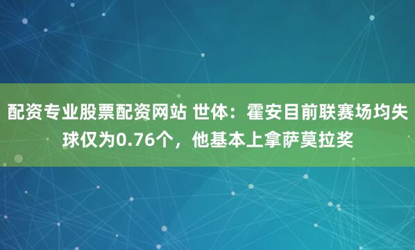 配资专业股票配资网站 世体：霍安目前联赛场均失球仅为0.76个，他基本上拿萨莫拉奖