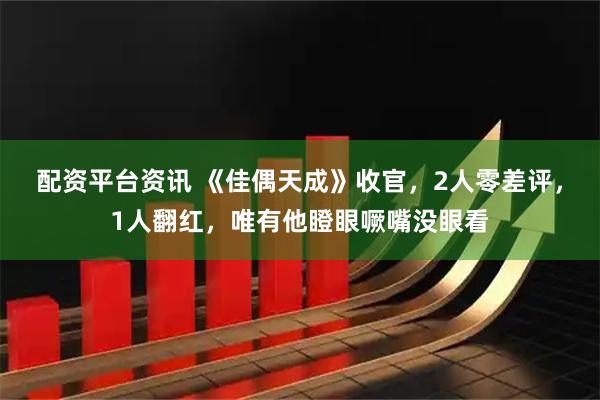 配资平台资讯 《佳偶天成》收官，2人零差评，1人翻红，唯有他瞪眼噘嘴没眼看