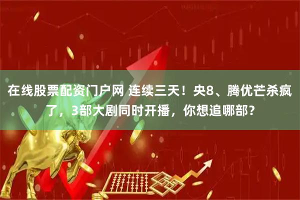 在线股票配资门户网 连续三天！央8、腾优芒杀疯了，3部大剧同时开播，你想追哪部？
