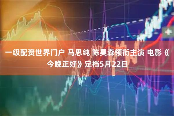 一级配资世界门户 马思纯 陈昊森领衔主演 电影《今晚正好》定档5月22日