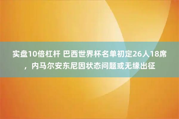 实盘10倍杠杆 巴西世界杯名单初定26人18席,内马尔安东尼因状态问题或无缘出征