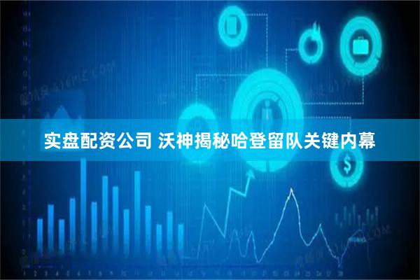 实盘配资公司 沃神揭秘哈登留队关键内幕