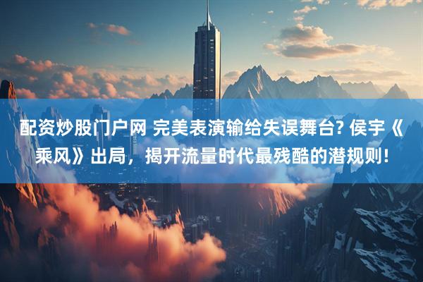 配资炒股门户网 完美表演输给失误舞台? 侯宇《乘风》出局，揭开流量时代最残酷的潜规则!