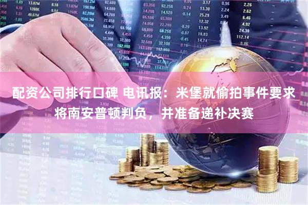 配资公司排行口碑 电讯报:米堡就偷拍事件要求将南安普顿判负,并准备递补决赛
