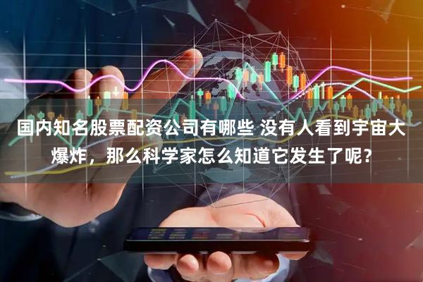 国内知名股票配资公司有哪些 没有人看到宇宙大爆炸，那么科学家怎么知道它发生了呢？