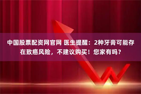 中国股票配资网官网 医生提醒：2种牙膏可能存在致癌风险，不建议购买！您家有吗？